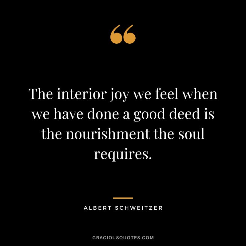 The interior joy we feel when we have done a good deed is the nourishment the soul requires. - Albert Schweitzer