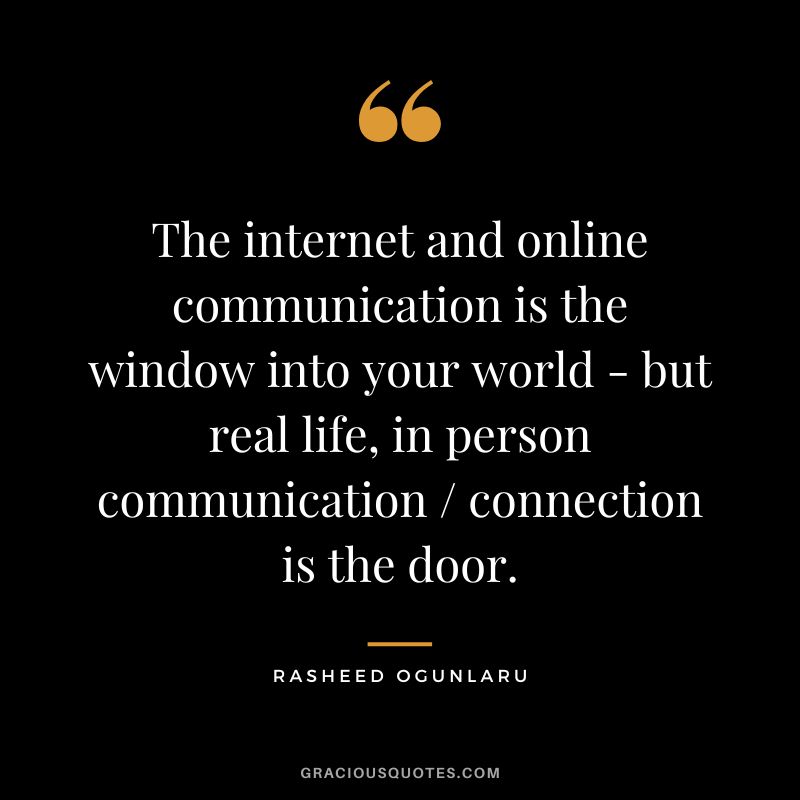 The internet and online communication is the window into your world - but real life, in person communication  connection is the door. - Rasheed Ogunlaru