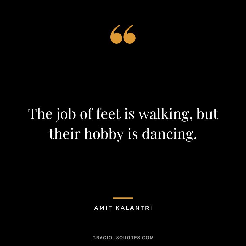 The job of feet is walking, but their hobby is dancing. - Amit Kalantri