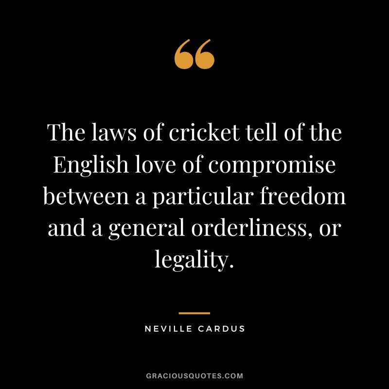 The laws of cricket tell of the English love of compromise between a particular freedom and a general orderliness, or legality. - Neville Cardus