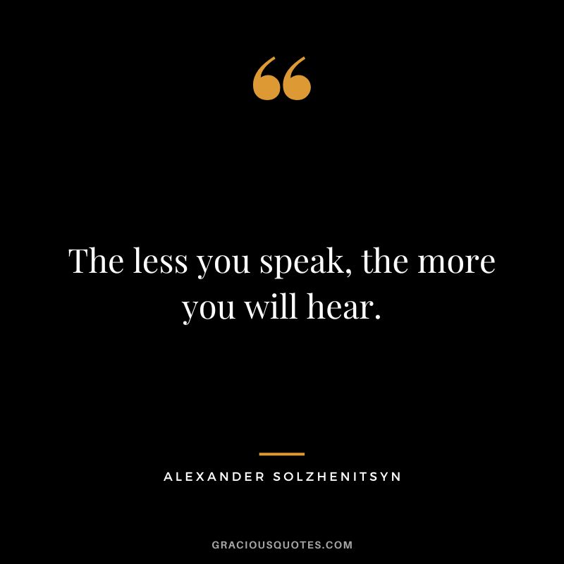 The less you speak, the more you will hear. - Alexander Solzhenitsyn