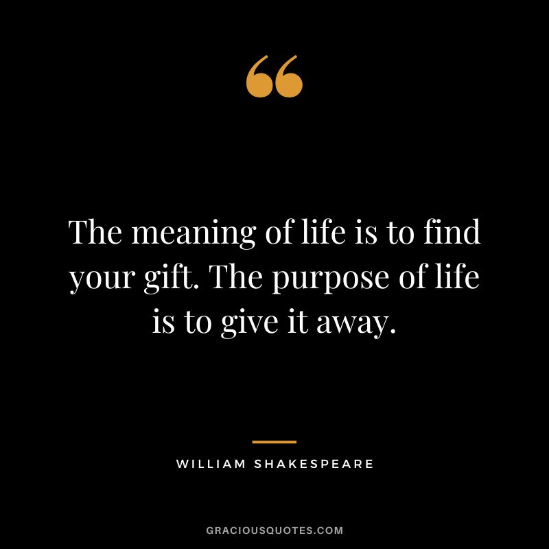 The meaning of life is to find your gift. The purpose of life is to give it away. - William Shakespeare