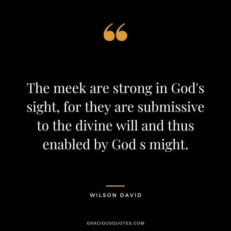 The meek are strong in God's sight, for they are submissive to the divine will and thus enabled by God s might. - Wilson David