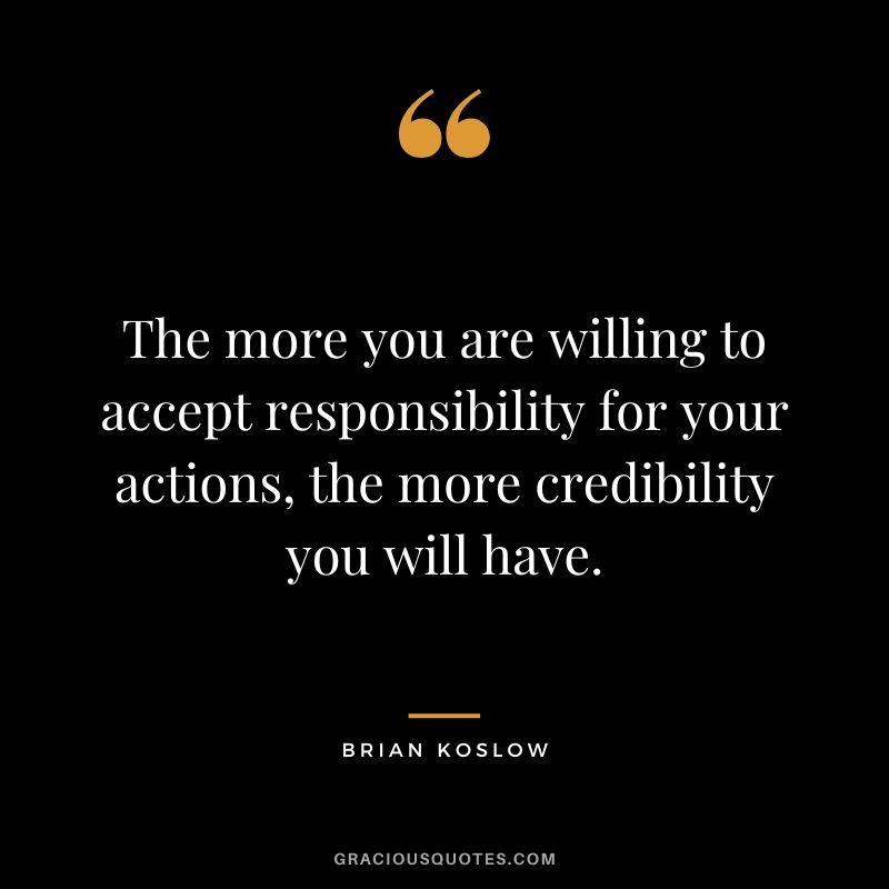 The more you are willing to accept responsibility for your actions, the more credibility you will have. - Brian Koslow