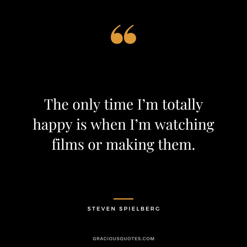 The only time I’m totally happy is when I’m watching films or making them.