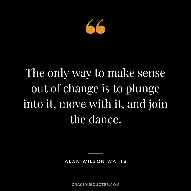 The only way to make sense out of change is to plunge into it, move with it, and join the dance. - Alan Wilson Watts