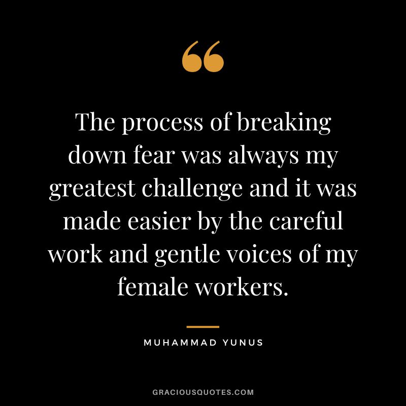 The process of breaking down fear was always my greatest challenge and it was made easier by the careful work and gentle voices of my female workers. - Muhammad Yunus
