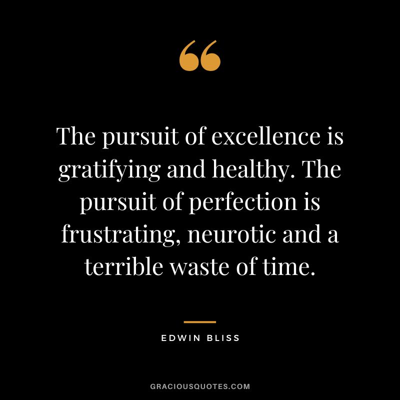 The pursuit of excellence is gratifying and healthy. The pursuit of perfection is frustrating, neurotic and a terrible waste of time. - Edwin Bliss