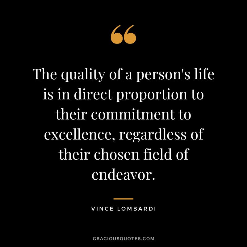 The quality of a person's life is in direct proportion to their commitment to excellence, regardless of their chosen field of endeavor. - Vince Lombardi