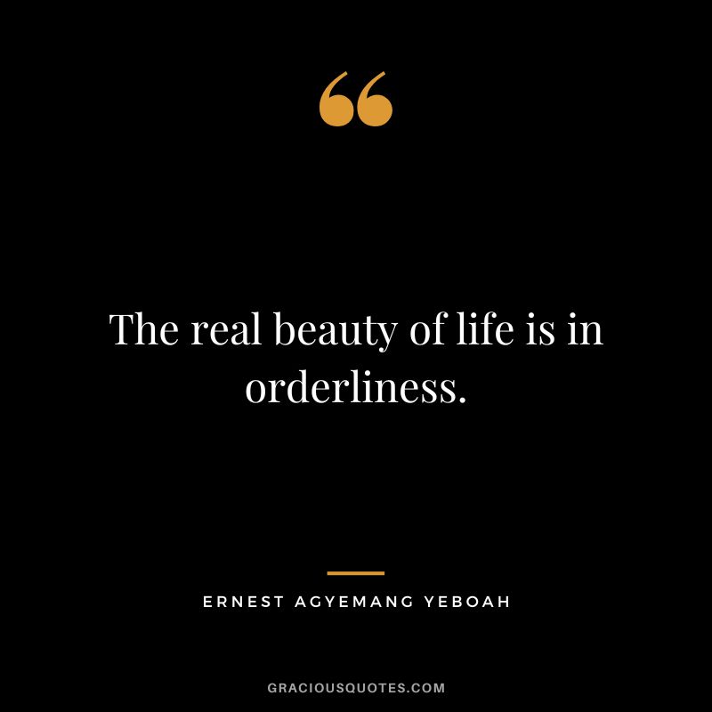The real beauty of life is in orderliness. - Ernest Agyemang Yeboah
