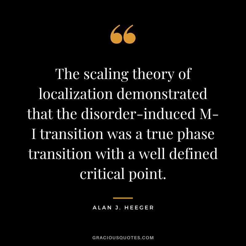 The scaling theory of localization demonstrated that the disorder-induced M-I transition was a true phase transition with a well defined critical point. - Alan J. Heeger