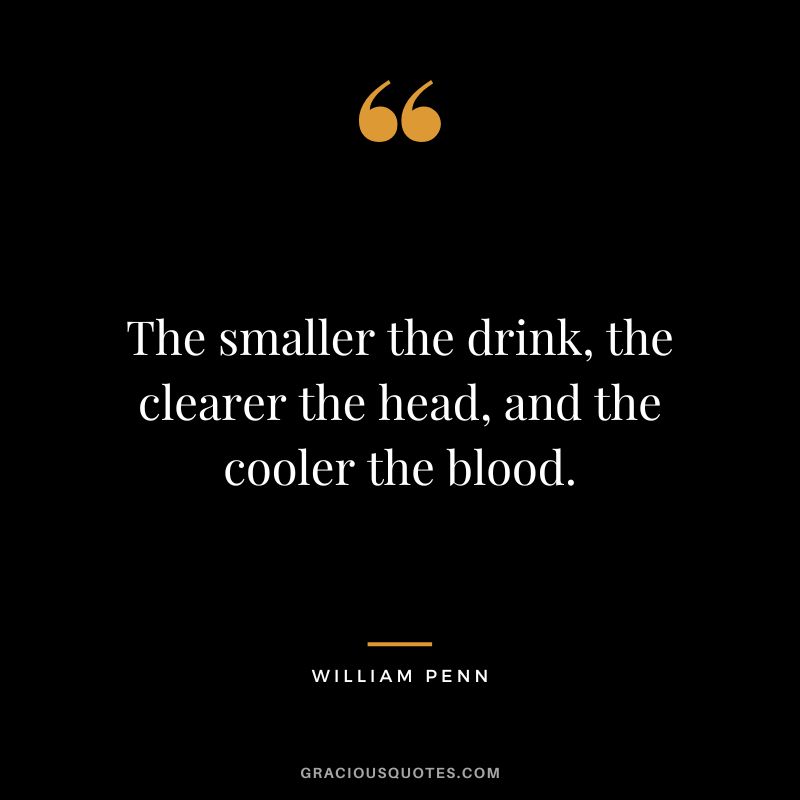 The smaller the drink, the clearer the head, and the cooler the blood. - William Penn