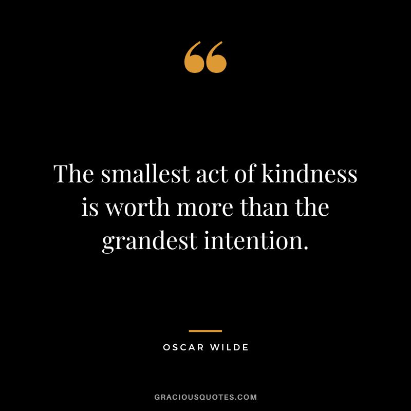 The smallest act of kindness is worth more than the grandest intention. - Oscar Wilde