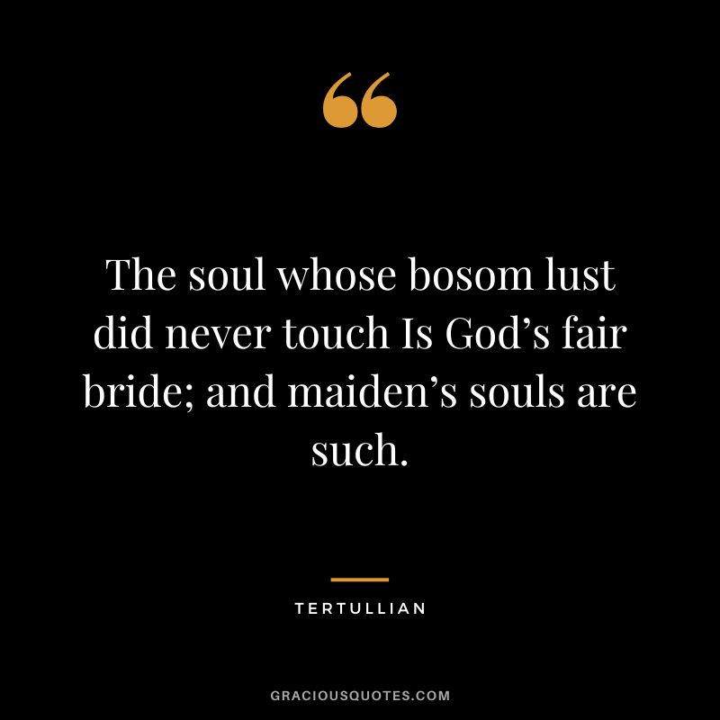 The soul whose bosom lust did never touch Is God’s fair bride; and maiden’s souls are such. - Tertullian