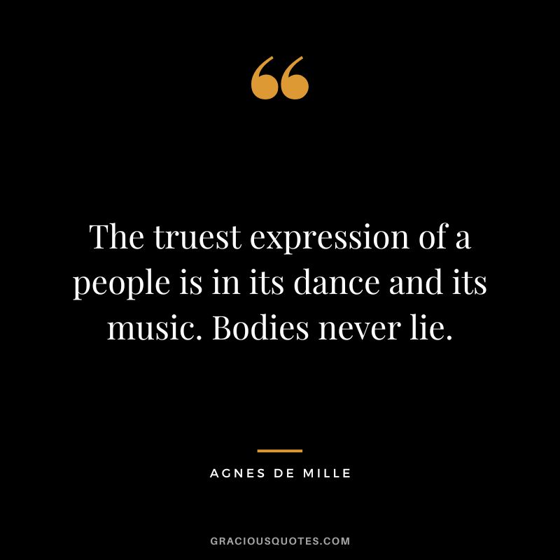 The truest expression of a people is in its dance and its music. Bodies never lie. - Agnes de Mille