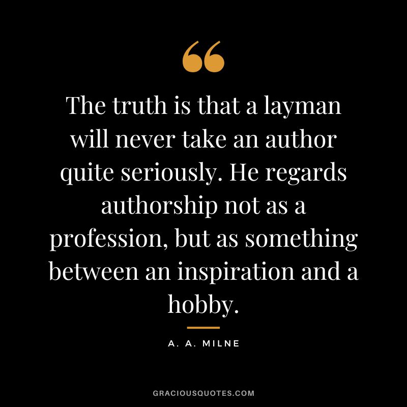 The truth is that a layman will never take an author quite seriously. He regards authorship not as a profession, but as something between an inspiration and a hobby.