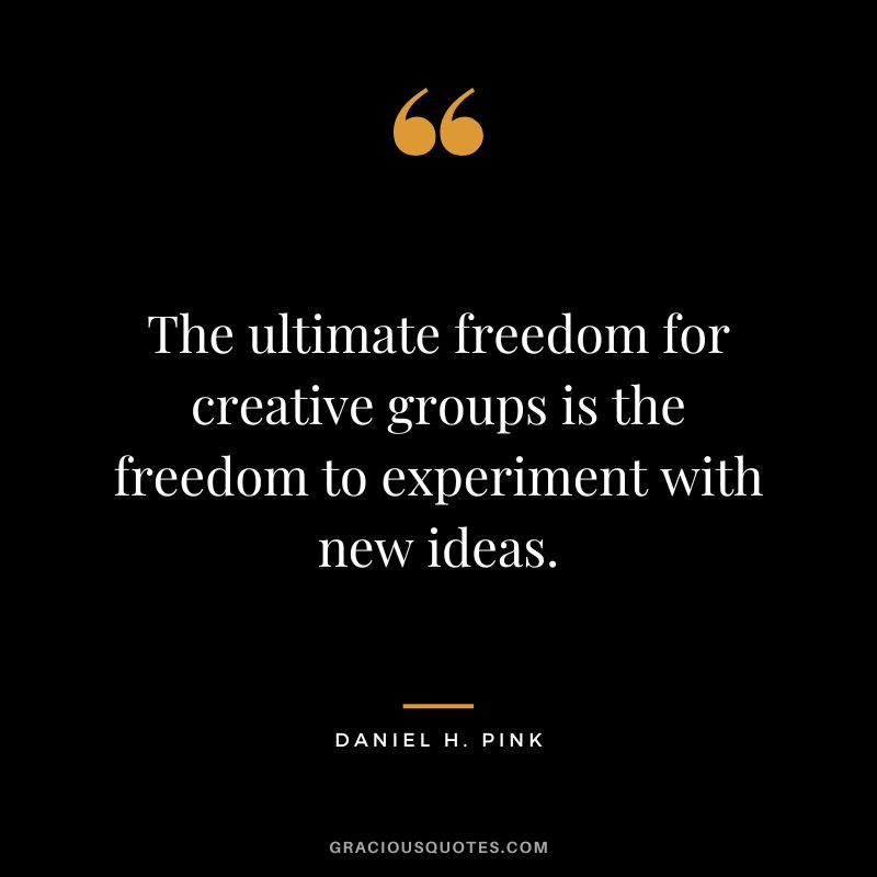 The ultimate freedom for creative groups is the freedom to experiment with new ideas.