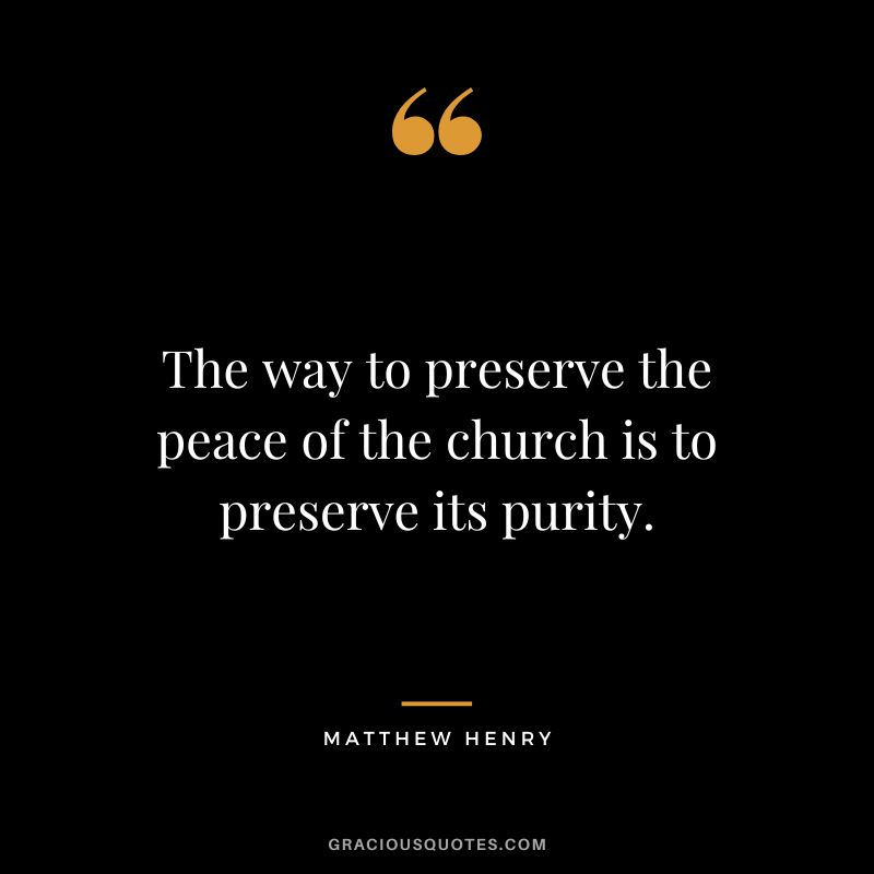 The way to preserve the peace of the church is to preserve its purity. - Matthew Henry
