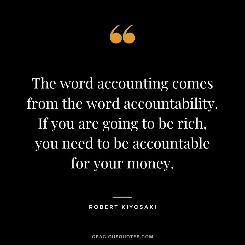 The word accounting comes from the word accountability. If you are going to be rich, you need to be accountable for your money. - Robert Kiyosaki