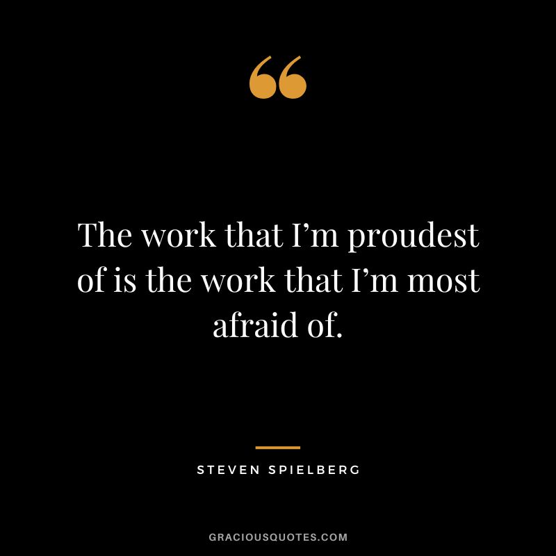 The work that I’m proudest of is the work that I’m most afraid of.