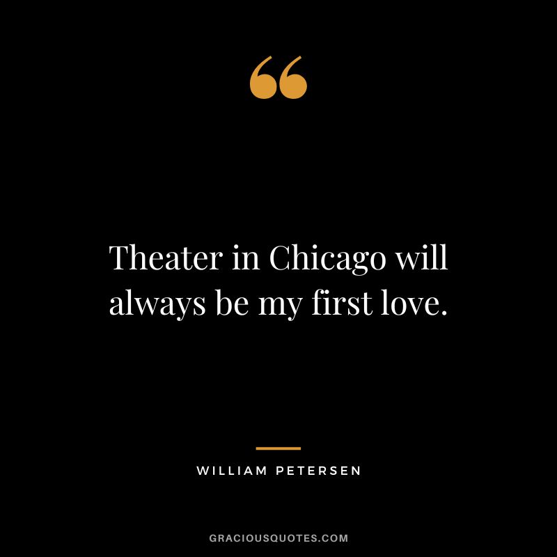 Theater in Chicago will always be my first love. - William Petersen