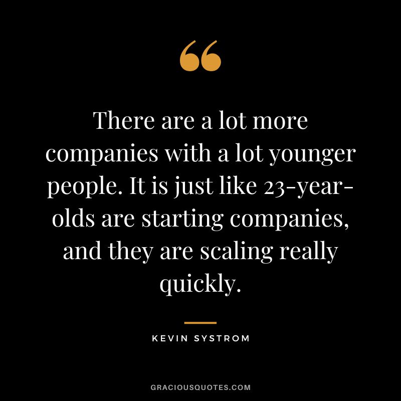 There are a lot more companies with a lot younger people. It is just like 23-year-olds are starting companies, and they are scaling really quickly. - Kevin Systrom