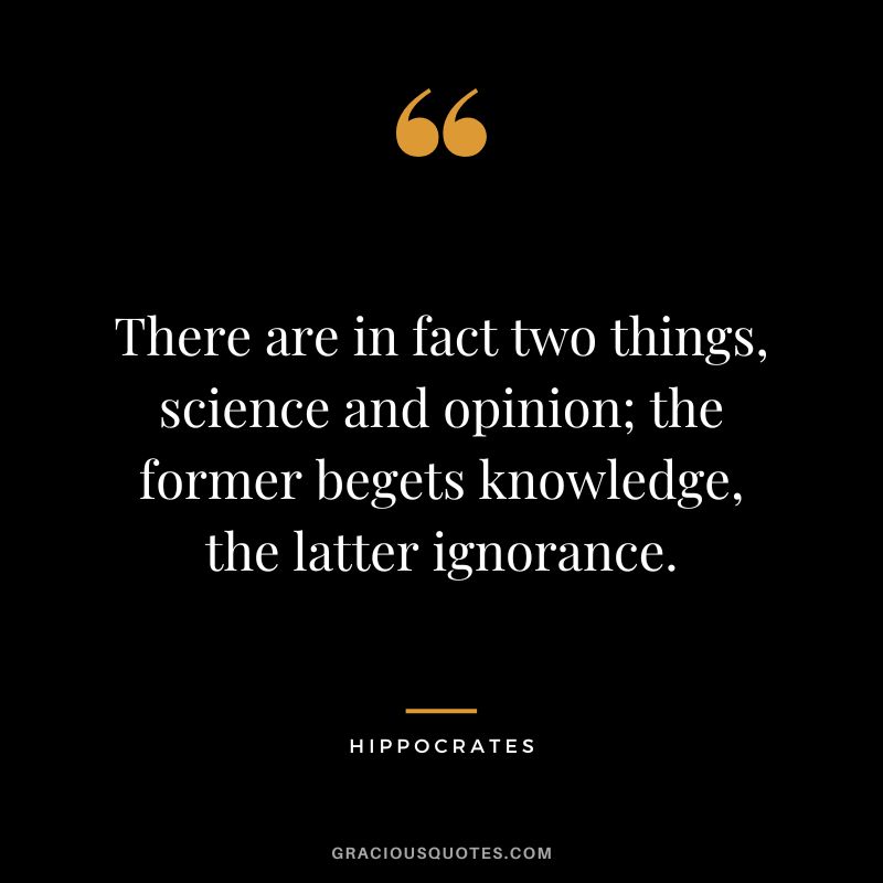 There are in fact two things, science and opinion; the former begets knowledge, the latter ignorance.