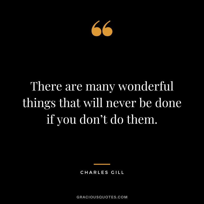 There are many wonderful things that will never be done if you don’t do them. - Charles Gill