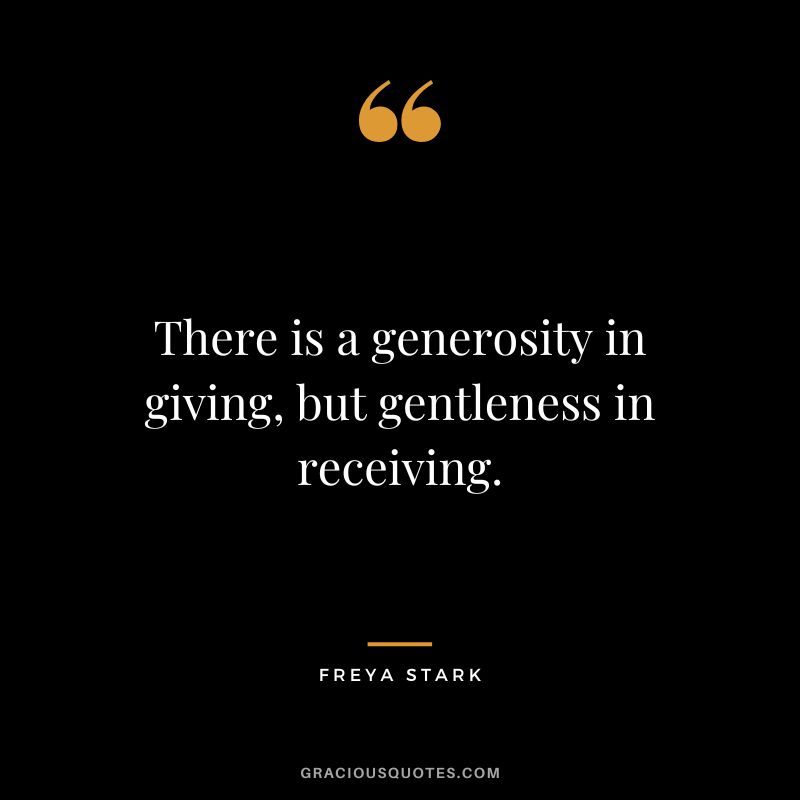 There is a generosity in giving, but gentleness in receiving. - Freya Stark