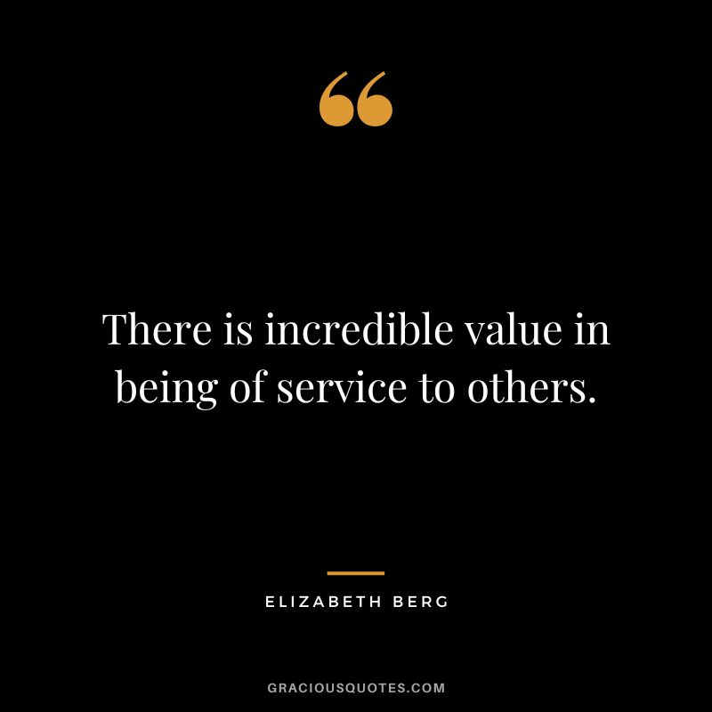 There is incredible value in being of service to others. - Elizabeth Berg