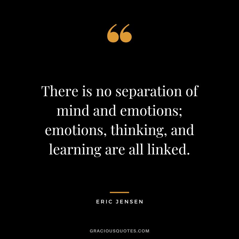 There is no separation of mind and emotions; emotions, thinking, and learning are all linked. - Eric Jensen