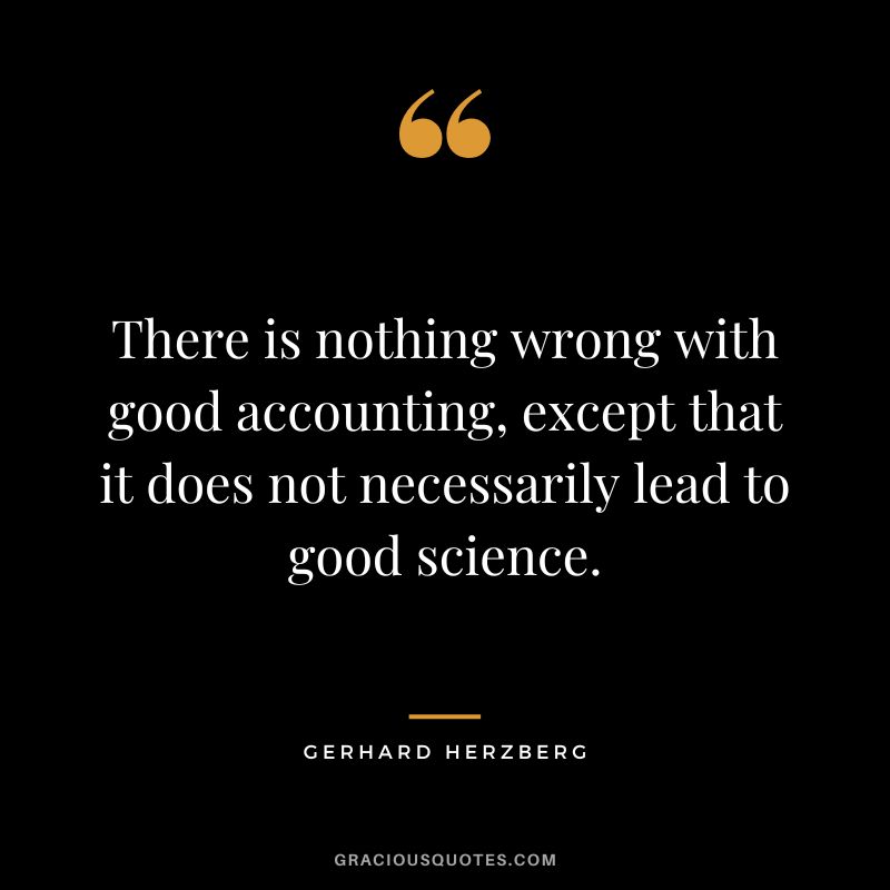 There is nothing wrong with good accounting, except that it does not necessarily lead to good science. - Gerhard Herzberg