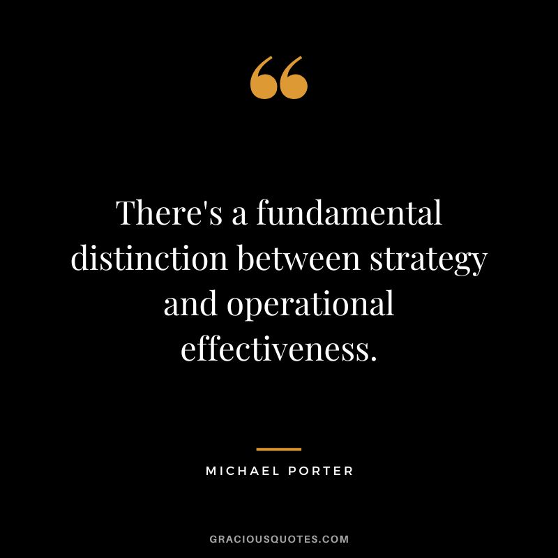 There's a fundamental distinction between strategy and operational effectiveness. - Michael Porter