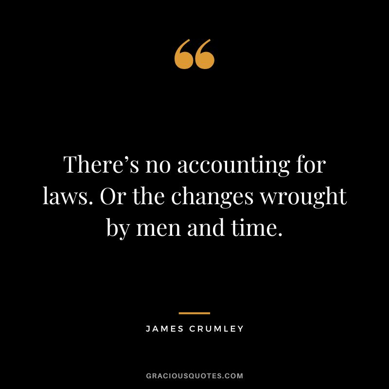 There’s no accounting for laws. Or the changes wrought by men and time. - James Crumley