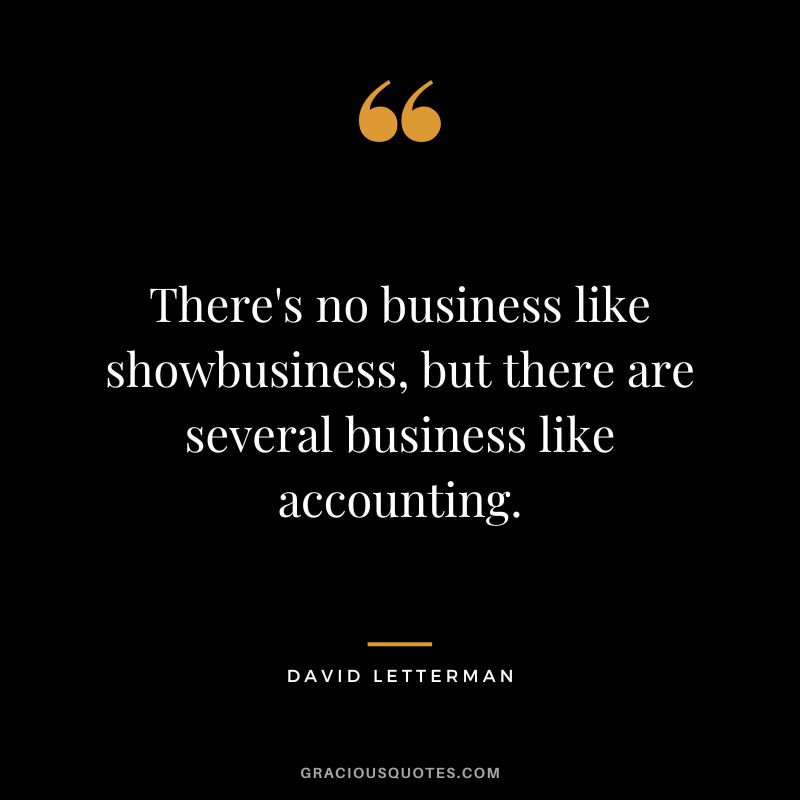 There's no business like showbusiness, but there are several business like accounting. - David Letterman