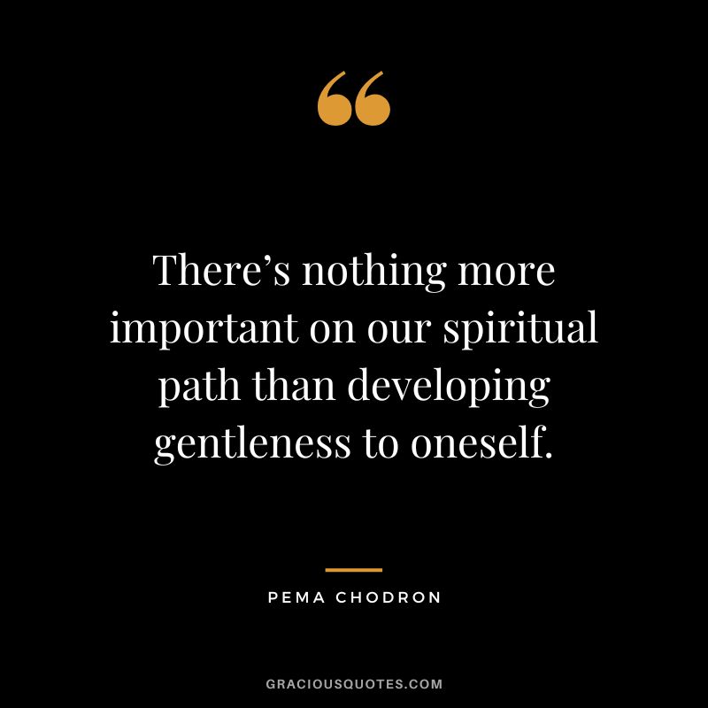 There’s nothing more important on our spiritual path than developing gentleness to oneself. - Pema Chodron