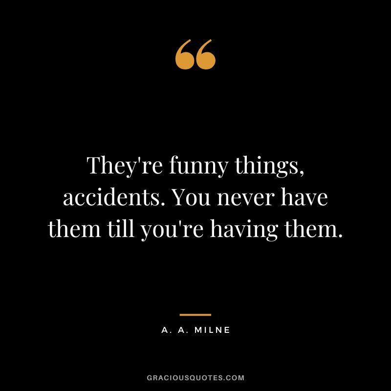 They're funny things, accidents. You never have them till you're having them.