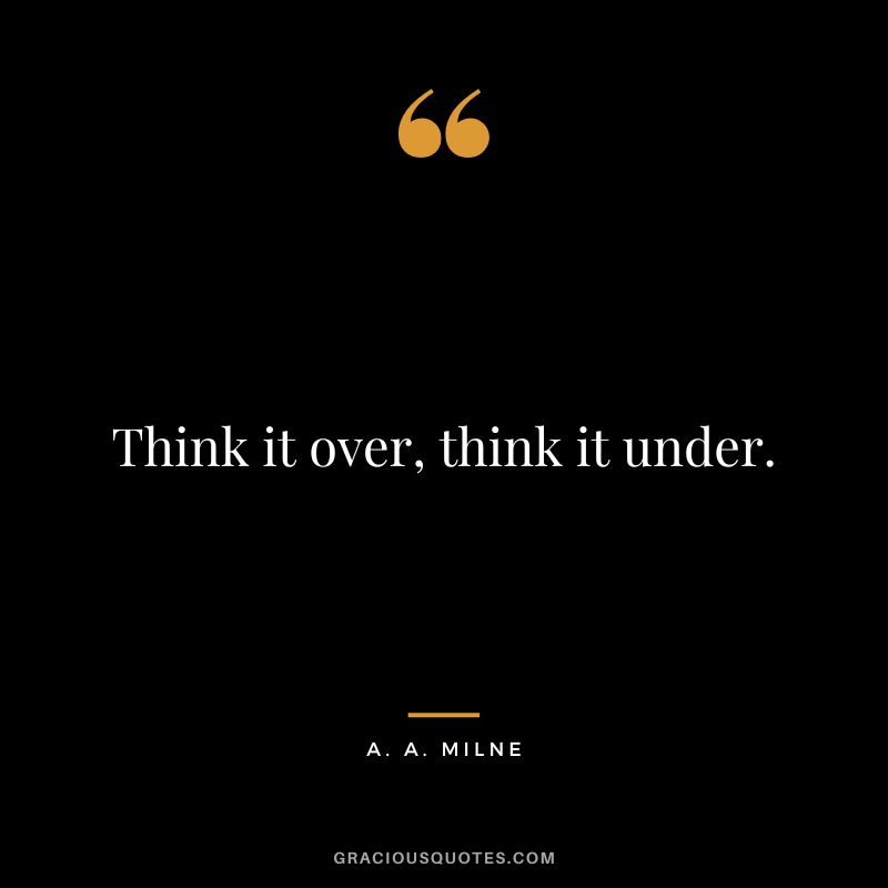 Think it over, think it under.