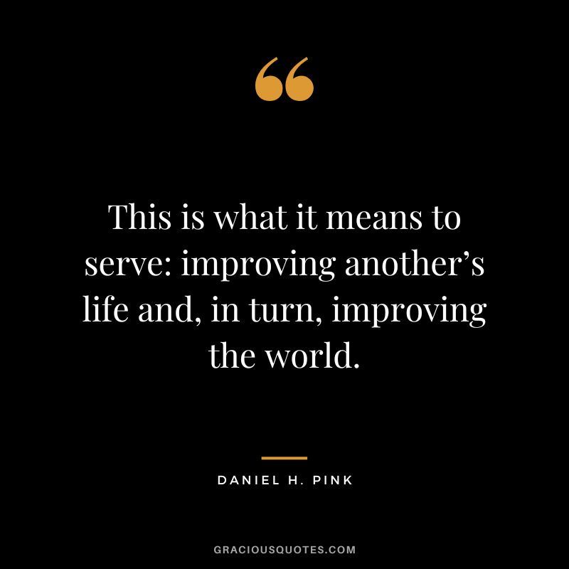 This is what it means to serve improving another’s life and, in turn, improving the world.
