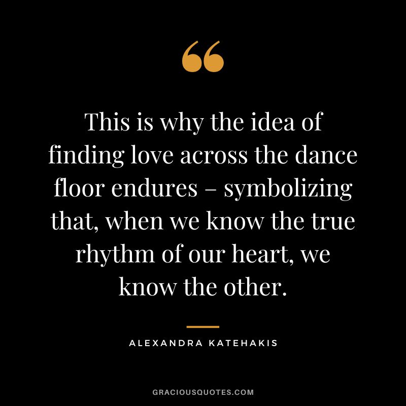 This is why the idea of finding love across the dance floor endures – symbolizing that, when we know the true rhythm of our heart, we know the other. - Alexandra Katehakis