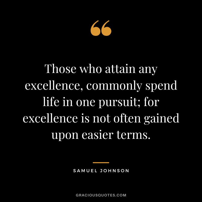 Those who attain any excellence, commonly spend life in one pursuit; for excellence is not often gained upon easier terms. - Samuel Johnson