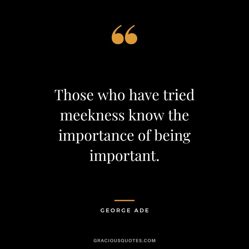 Those who have tried meekness know the importance of being important. - George Ade