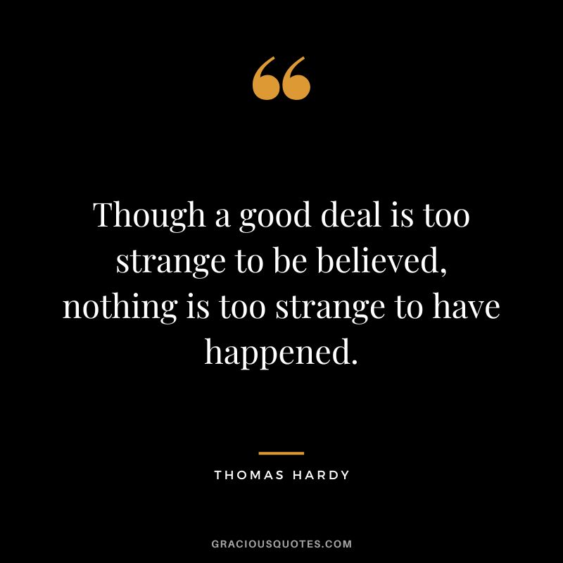 Though a good deal is too strange to be believed, nothing is too strange to have happened.