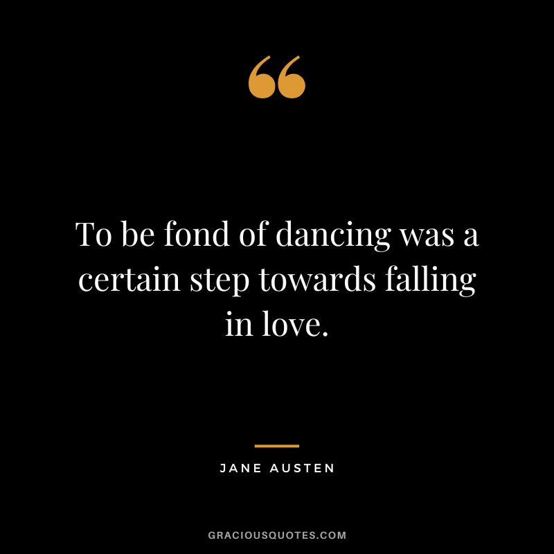 To be fond of dancing was a certain step towards falling in love. - Jane Austen
