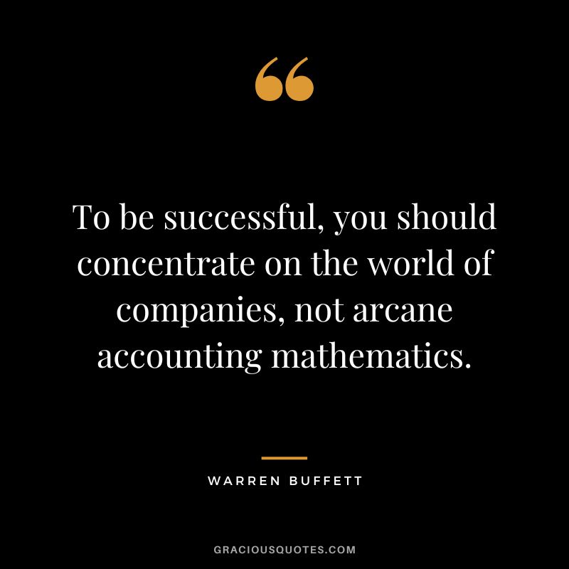 To be successful, you should concentrate on the world of companies, not arcane accounting mathematics. - Warren Buffett