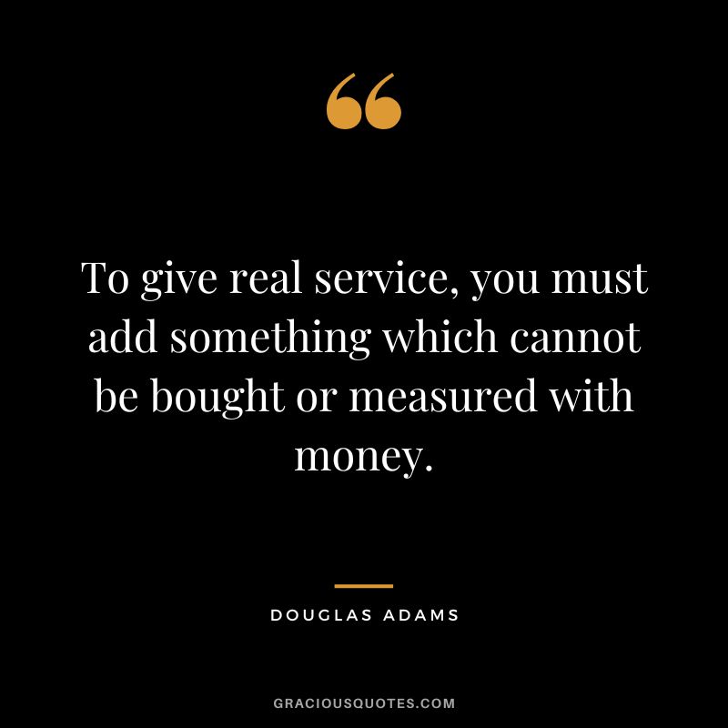 To give real service, you must add something which cannot be bought or measured with money. - Douglas Adams