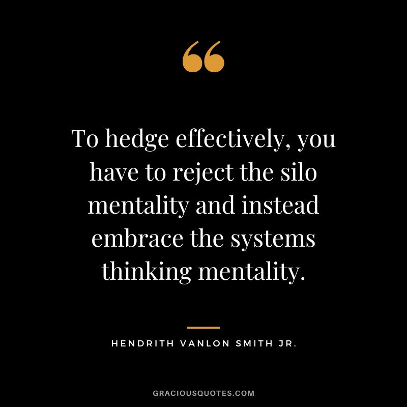 To hedge effectively, you have to reject the silo mentality and instead embrace the systems thinking mentality. - Hendrith Vanlon Smith Jr.
