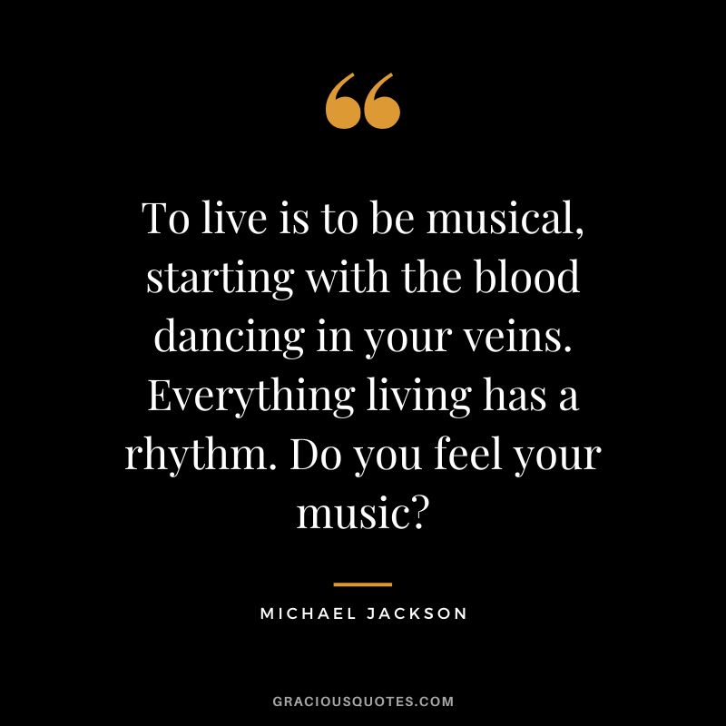To live is to be musical, starting with the blood dancing in your veins. Everything living has a rhythm. Do you feel your music - Michael Jackson