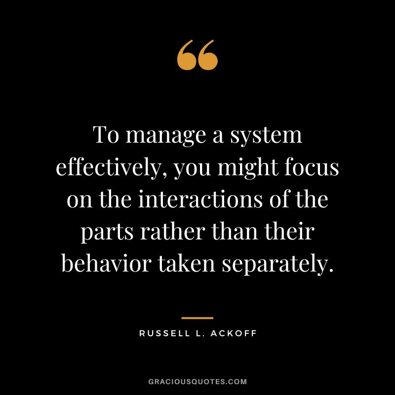 To manage a system effectively, you might focus on the interactions of the parts rather than their behavior taken separately. - Russell L. Ackoff