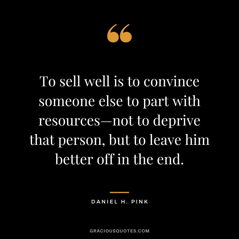 To sell well is to convince someone else to part with resources—not to deprive that person, but to leave him better off in the end.